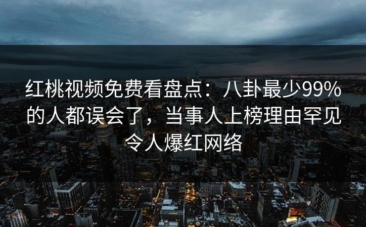 红桃视频免费看盘点：八卦最少99%的人都误会了，当事人上榜理由罕见令人爆红网络