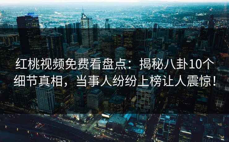 红桃视频免费看盘点：揭秘八卦10个细节真相，当事人纷纷上榜让人震惊！