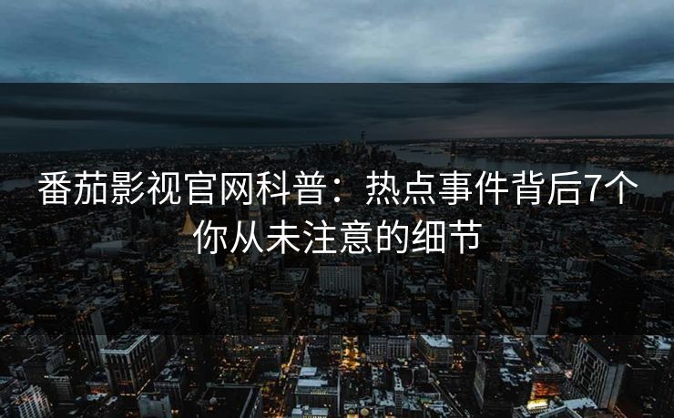 番茄影视官网科普：热点事件背后7个你从未注意的细节