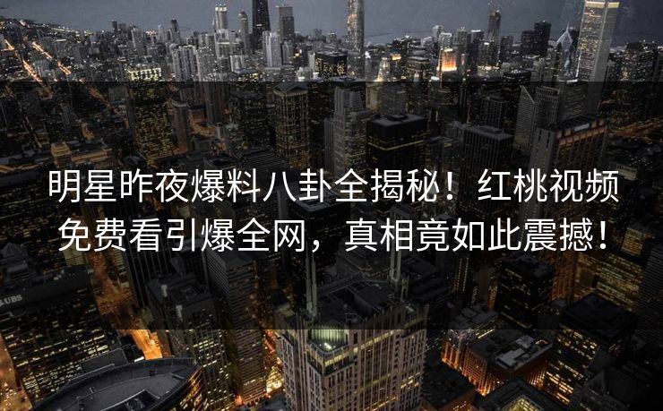 明星昨夜爆料八卦全揭秘！红桃视频免费看引爆全网，真相竟如此震撼！