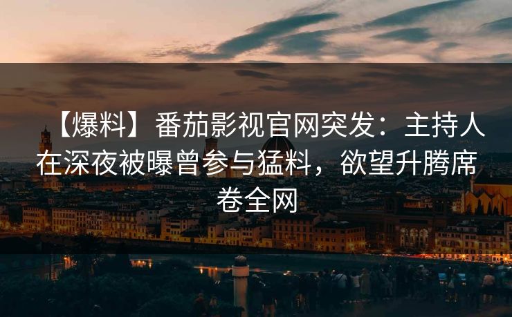 【爆料】番茄影视官网突发：主持人在深夜被曝曾参与猛料，欲望升腾席卷全网