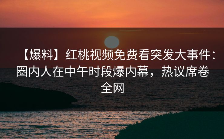 【爆料】红桃视频免费看突发大事件：圈内人在中午时段爆内幕，热议席卷全网
