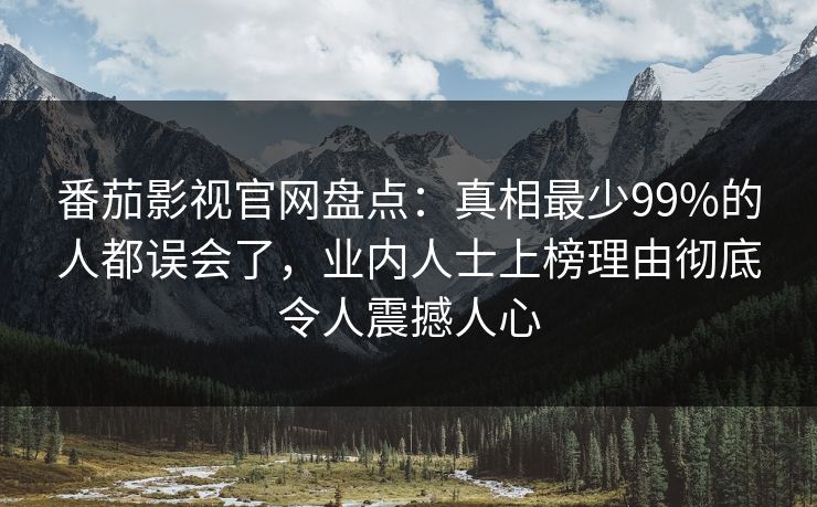 番茄影视官网盘点：真相最少99%的人都误会了，业内人士上榜理由彻底令人震撼人心