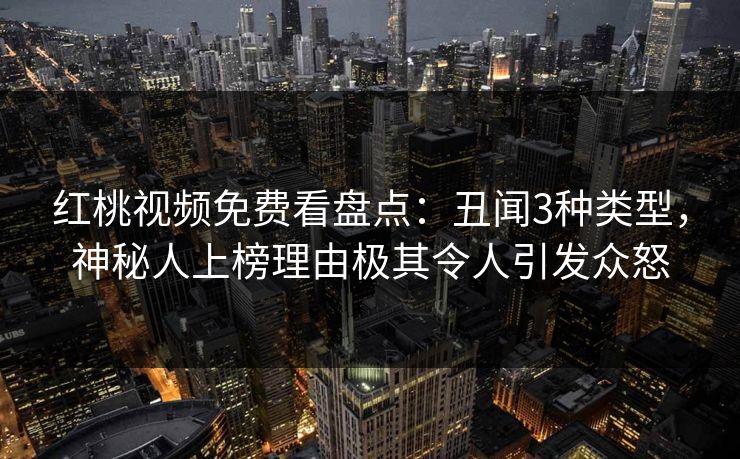 红桃视频免费看盘点：丑闻3种类型，神秘人上榜理由极其令人引发众怒