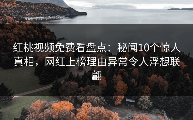红桃视频免费看盘点：秘闻10个惊人真相，网红上榜理由异常令人浮想联翩