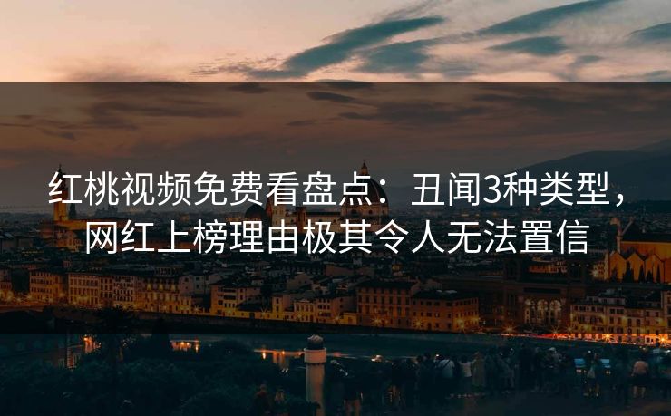 红桃视频免费看盘点：丑闻3种类型，网红上榜理由极其令人无法置信
