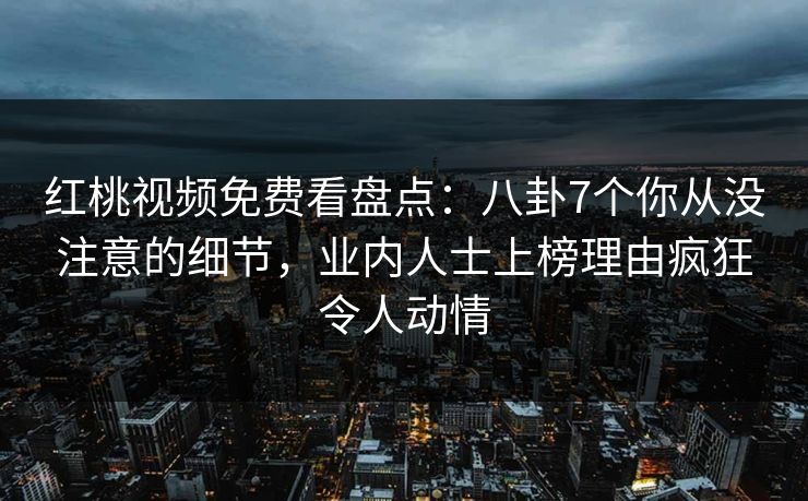 红桃视频免费看盘点：八卦7个你从没注意的细节，业内人士上榜理由疯狂令人动情