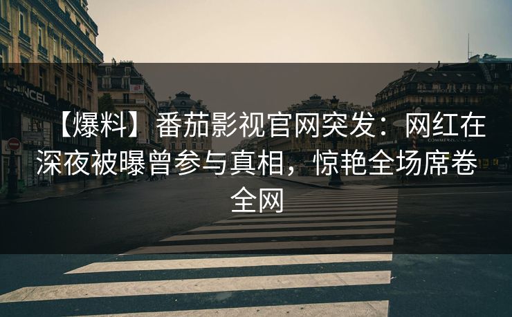 【爆料】番茄影视官网突发：网红在深夜被曝曾参与真相，惊艳全场席卷全网