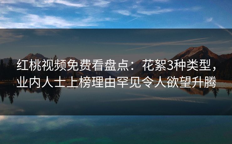 红桃视频免费看盘点：花絮3种类型，业内人士上榜理由罕见令人欲望升腾