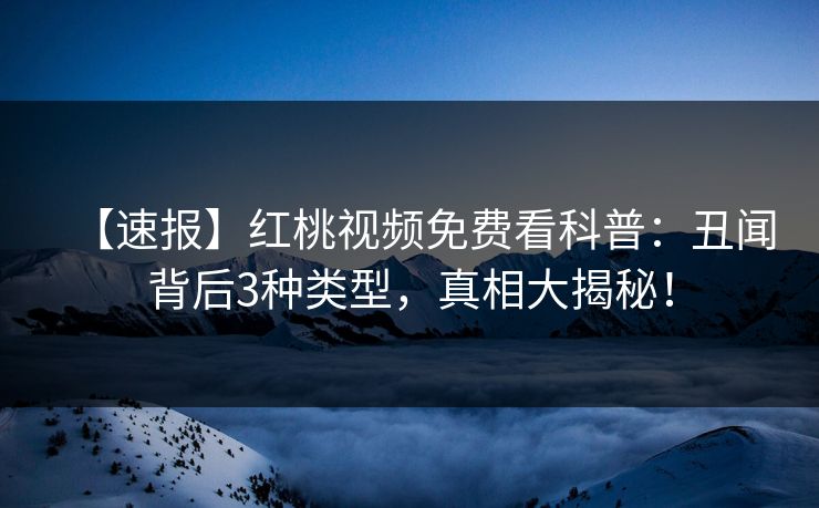 【速报】红桃视频免费看科普：丑闻背后3种类型，真相大揭秘！