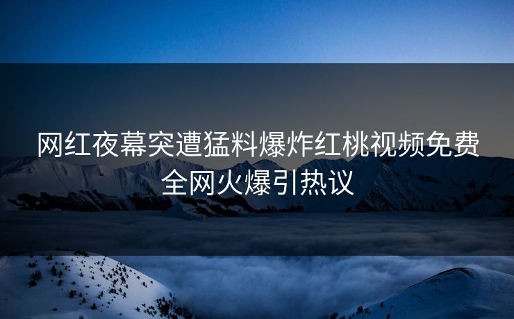 网红夜幕突遭猛料爆炸红桃视频免费全网火爆引热议