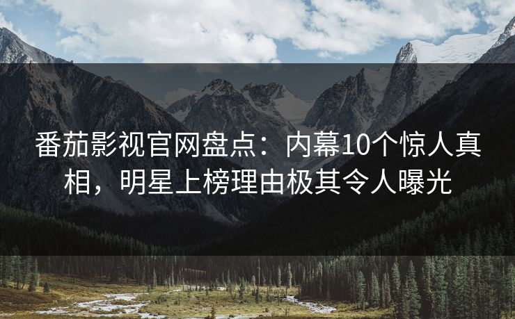 番茄影视官网盘点：内幕10个惊人真相，明星上榜理由极其令人曝光