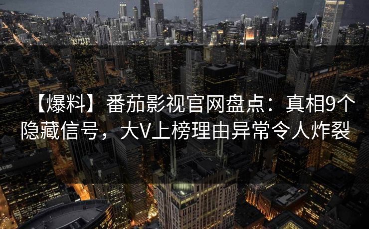 【爆料】番茄影视官网盘点：真相9个隐藏信号，大V上榜理由异常令人炸裂