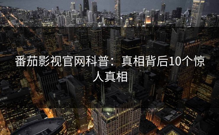 番茄影视官网科普：真相背后10个惊人真相