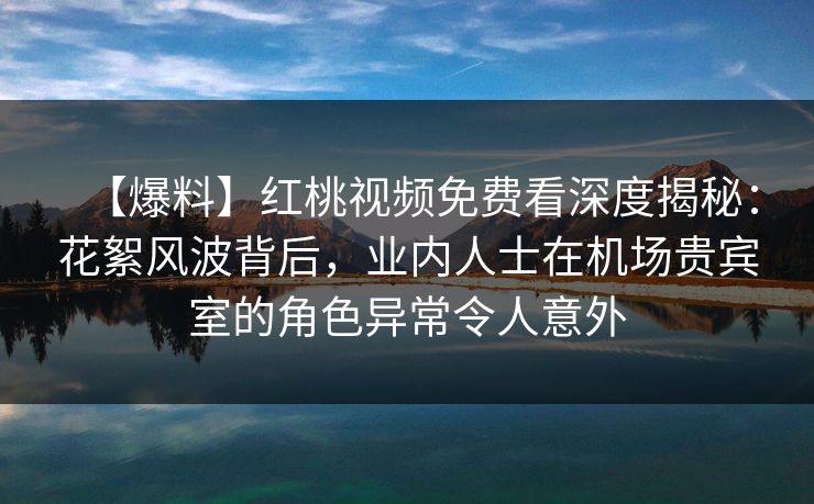 【爆料】红桃视频免费看深度揭秘：花絮风波背后，业内人士在机场贵宾室的角色异常令人意外