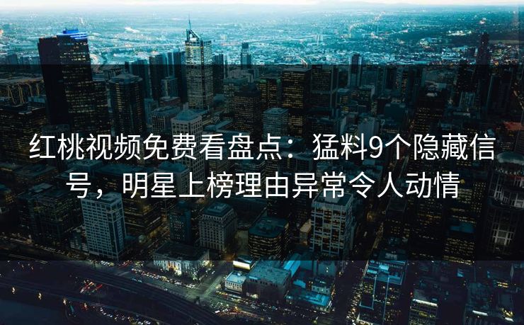 红桃视频免费看盘点：猛料9个隐藏信号，明星上榜理由异常令人动情