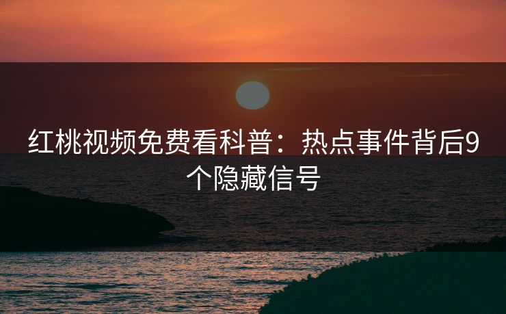 红桃视频免费看科普：热点事件背后9个隐藏信号