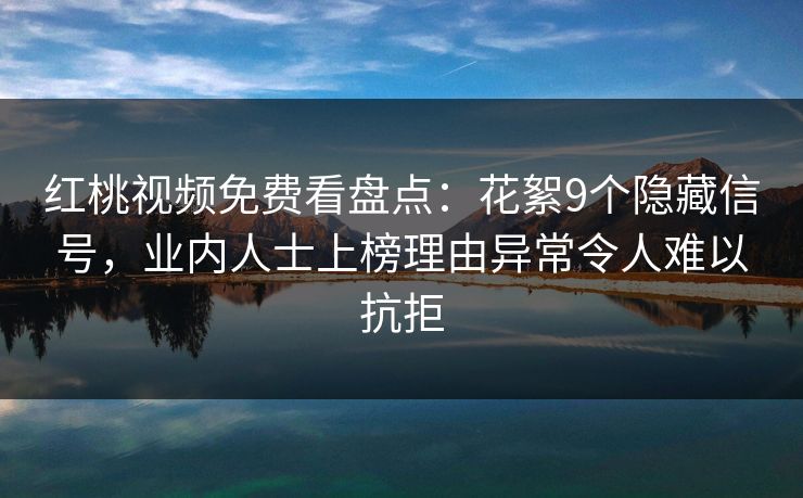红桃视频免费看盘点：花絮9个隐藏信号，业内人士上榜理由异常令人难以抗拒