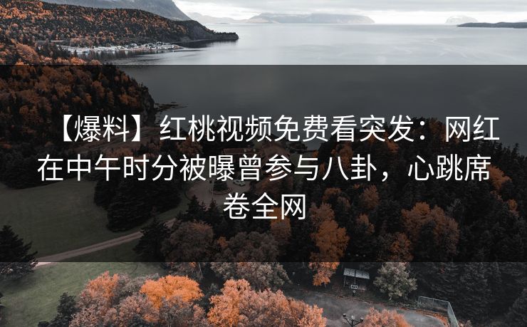 【爆料】红桃视频免费看突发：网红在中午时分被曝曾参与八卦，心跳席卷全网