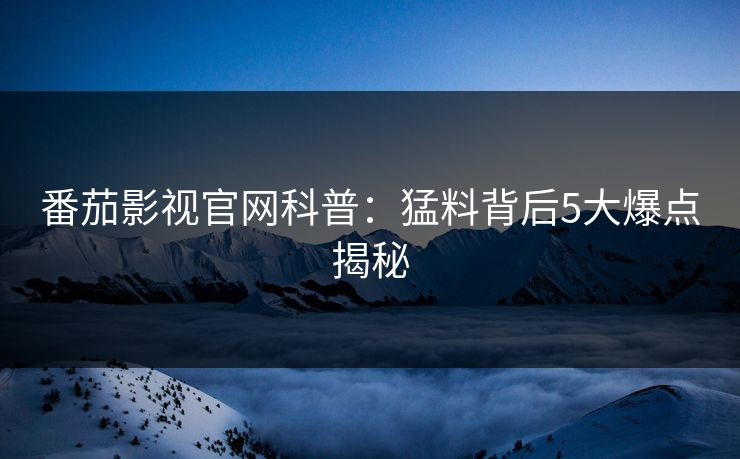 番茄影视官网科普：猛料背后5大爆点揭秘