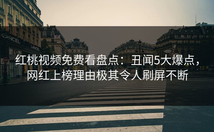 红桃视频免费看盘点：丑闻5大爆点，网红上榜理由极其令人刷屏不断
