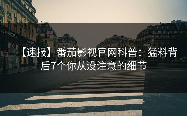 【速报】番茄影视官网科普：猛料背后7个你从没注意的细节