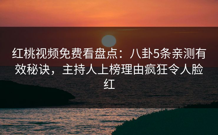 红桃视频免费看盘点：八卦5条亲测有效秘诀，主持人上榜理由疯狂令人脸红