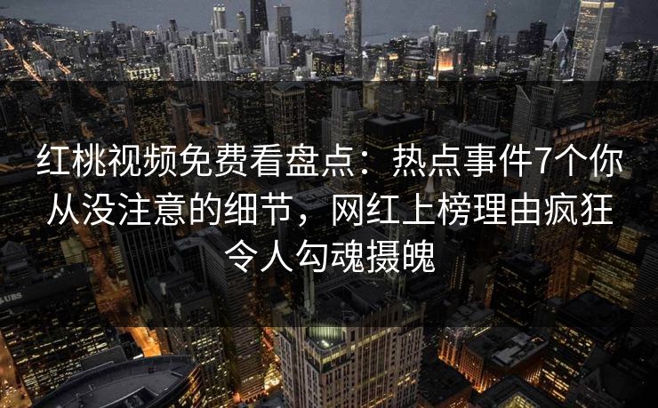 红桃视频免费看盘点：热点事件7个你从没注意的细节，网红上榜理由疯狂令人勾魂摄魄
