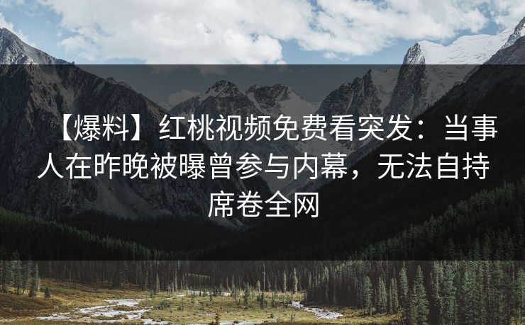 【爆料】红桃视频免费看突发：当事人在昨晚被曝曾参与内幕，无法自持席卷全网