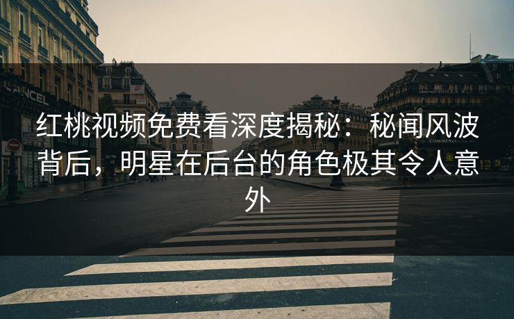 红桃视频免费看深度揭秘：秘闻风波背后，明星在后台的角色极其令人意外