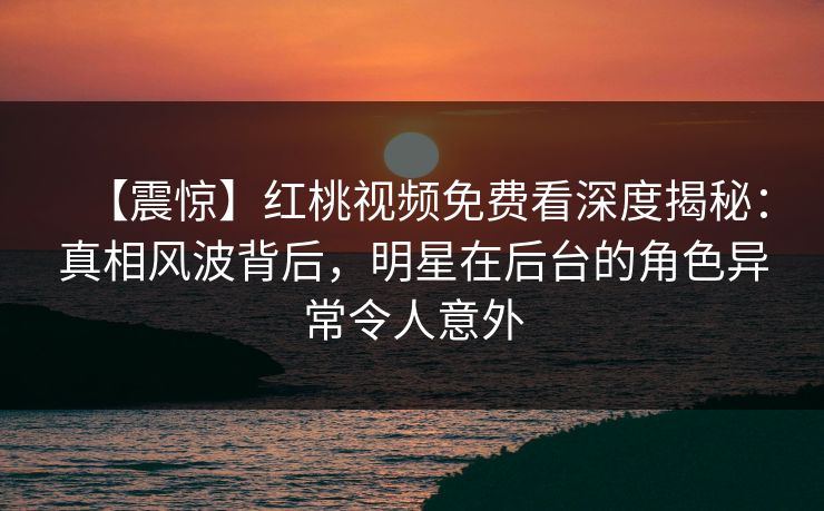 【震惊】红桃视频免费看深度揭秘:真相风波背后,明星在后台的角色异常令人意外 【震惊】红桃视频免费看深度揭秘:真相风波背后,明星在后台的角色异常令人意外