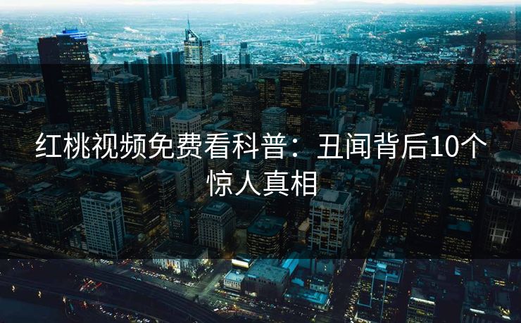 红桃视频免费看科普：丑闻背后10个惊人真相