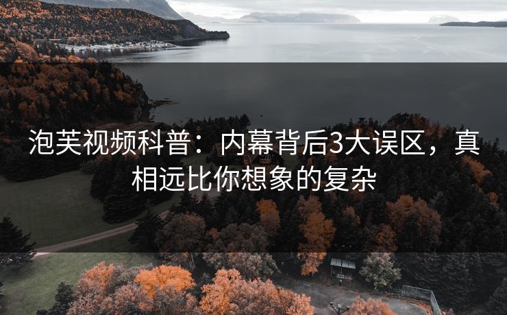 泡芙视频科普：内幕背后3大误区，真相远比你想象的复杂