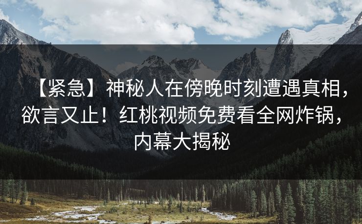 【紧急】神秘人在傍晚时刻遭遇真相，欲言又止！红桃视频免费看全网炸锅，内幕大揭秘