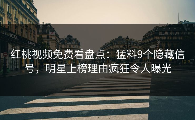 红桃视频免费看盘点：猛料9个隐藏信号，明星上榜理由疯狂令人曝光