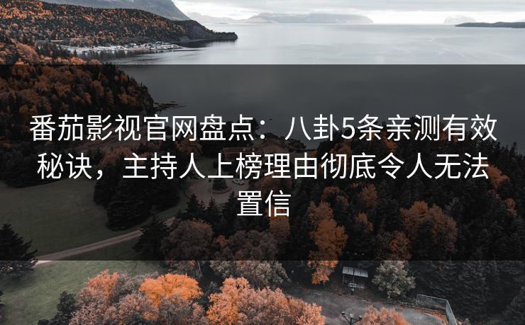 番茄影视官网盘点：八卦5条亲测有效秘诀，主持人上榜理由彻底令人无法置信
