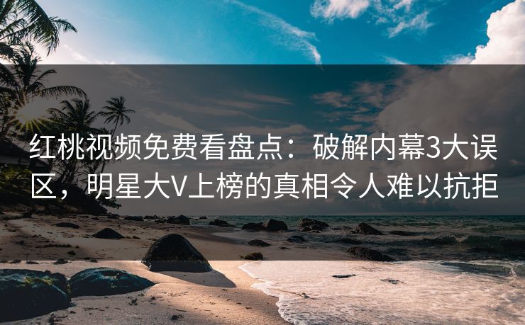红桃视频免费看盘点：破解内幕3大误区，明星大V上榜的真相令人难以抗拒