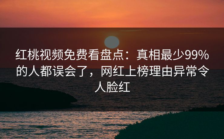 红桃视频免费看盘点：真相最少99%的人都误会了，网红上榜理由异常令人脸红