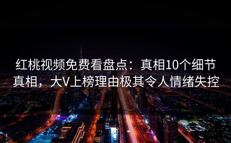 红桃视频免费看盘点：真相10个细节真相，大V上榜理由极其令人情绪失控