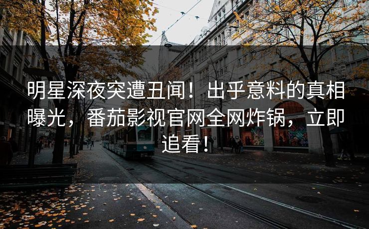 明星深夜突遭丑闻！出乎意料的真相曝光，番茄影视官网全网炸锅，立即追看！