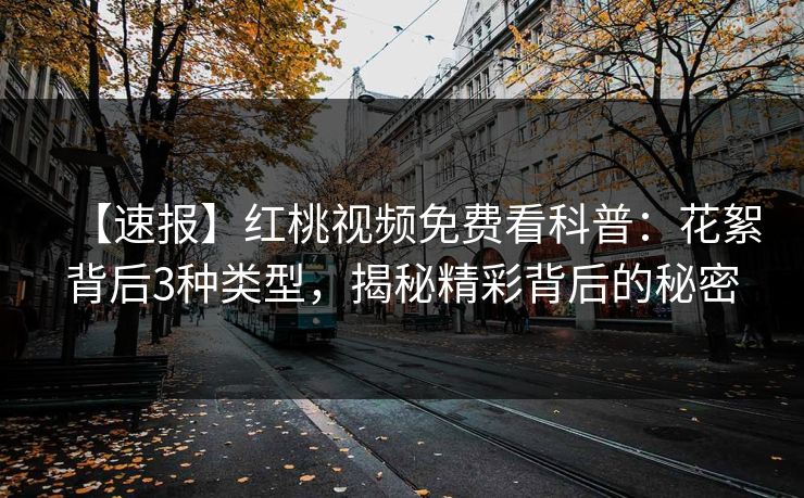 【速报】红桃视频免费看科普：花絮背后3种类型，揭秘精彩背后的秘密