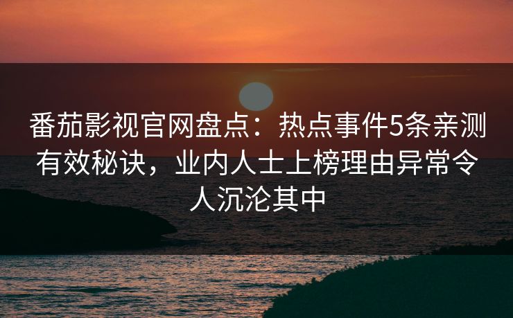 番茄影视官网盘点：热点事件5条亲测有效秘诀，业内人士上榜理由异常令人沉沦其中