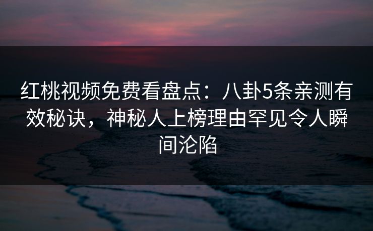 红桃视频免费看盘点：八卦5条亲测有效秘诀，神秘人上榜理由罕见令人瞬间沦陷