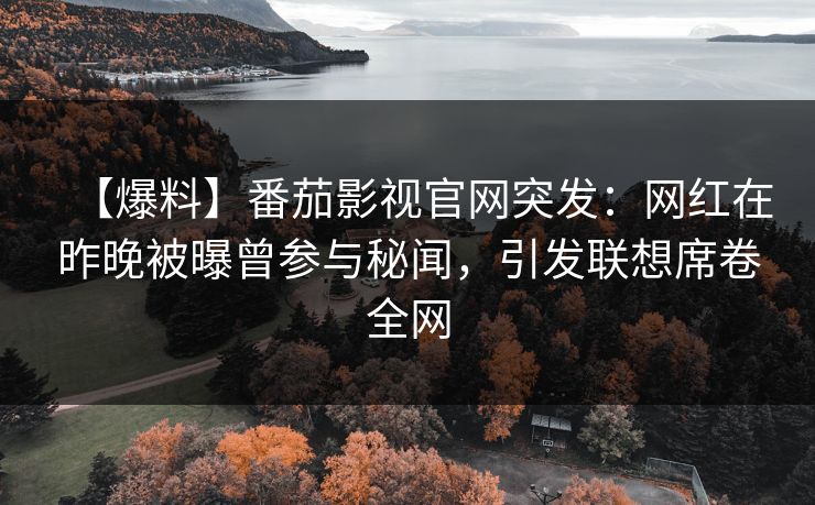 【爆料】番茄影视官网突发：网红在昨晚被曝曾参与秘闻，引发联想席卷全网