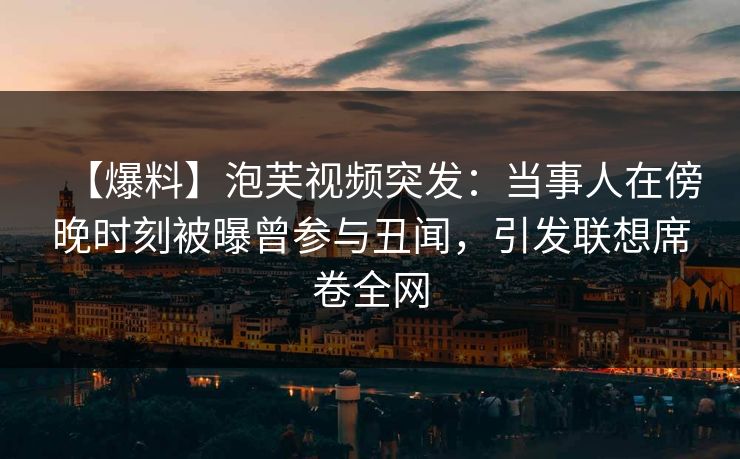 【爆料】泡芙视频突发：当事人在傍晚时刻被曝曾参与丑闻，引发联想席卷全网