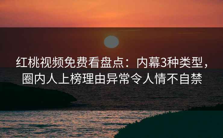 红桃视频免费看盘点：内幕3种类型，圈内人上榜理由异常令人情不自禁