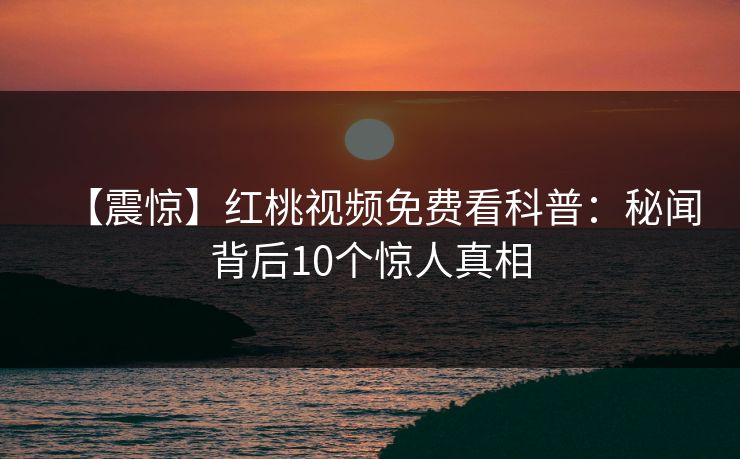 【震惊】红桃视频免费看科普：秘闻背后10个惊人真相