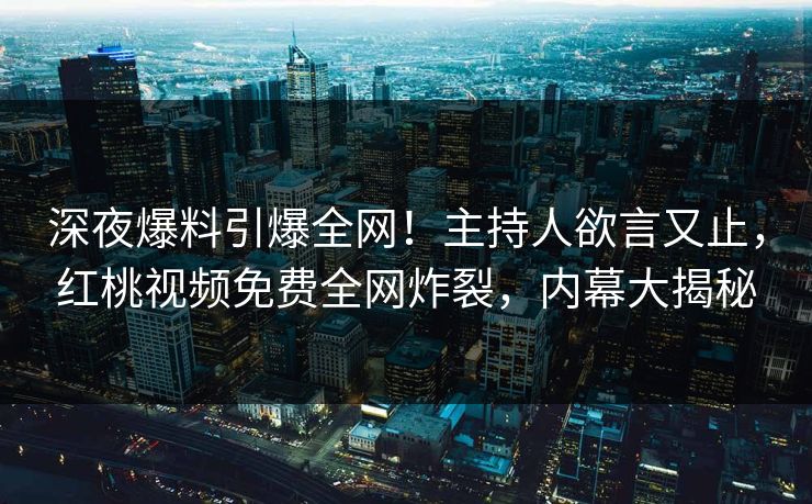 深夜爆料引爆全网！主持人欲言又止，红桃视频免费全网炸裂，内幕大揭秘