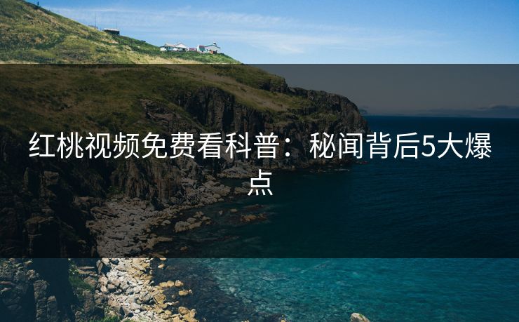 红桃视频免费看科普：秘闻背后5大爆点