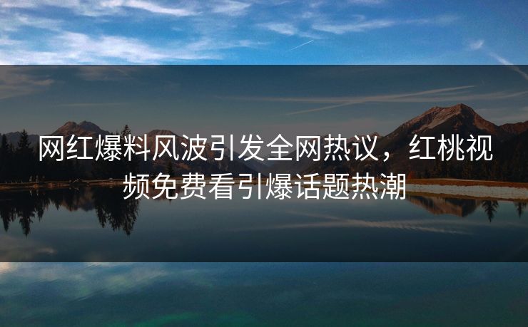 网红爆料风波引发全网热议，红桃视频免费看引爆话题热潮
